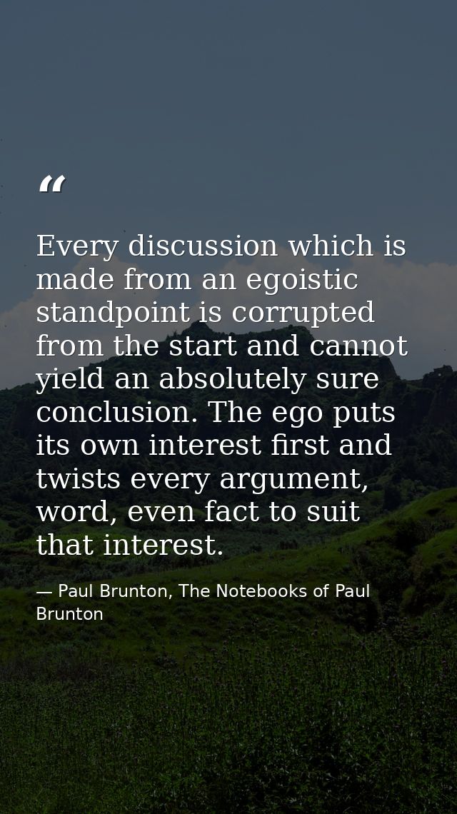 Every discussion which is made from an egoistic standpoint is corrupted from the start and cannot yield an absolutely su — Paul Brunton, The Notebooks of Paul Brunton