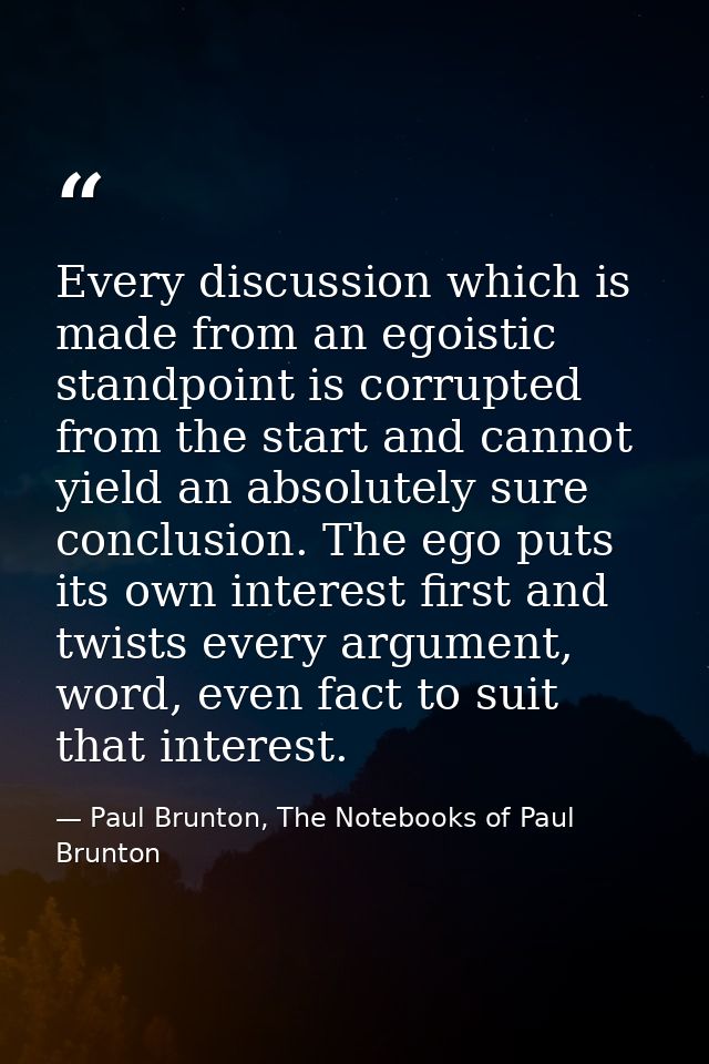 Every discussion which is made from an egoistic standpoint is corrupted from the start and cannot yield an absolutely su — Paul Brunton, The Notebooks of Paul Brunton
