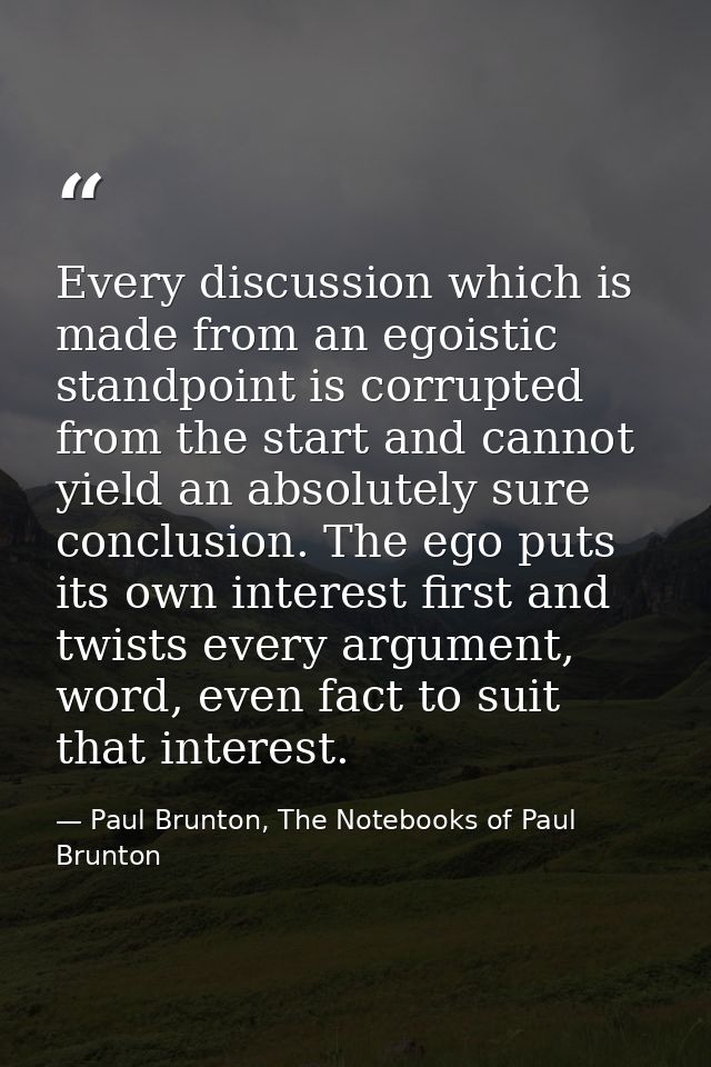 Every discussion which is made from an egoistic standpoint is corrupted from the start and cannot yield an absolutely su — Paul Brunton, The Notebooks of Paul Brunton