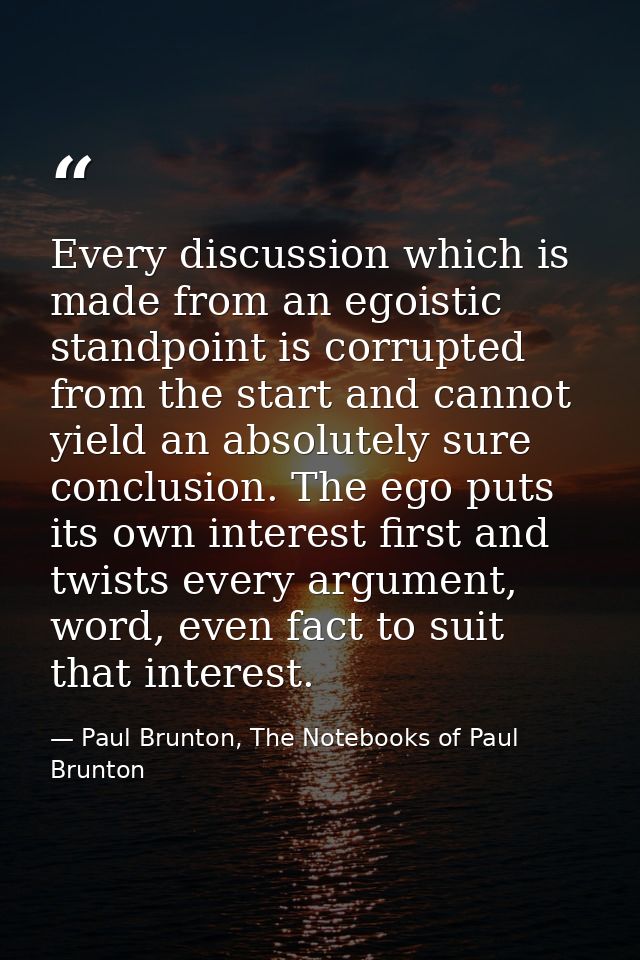 Every discussion which is made from an egoistic standpoint is corrupted from the start and cannot yield an absolutely su — Paul Brunton, The Notebooks of Paul Brunton