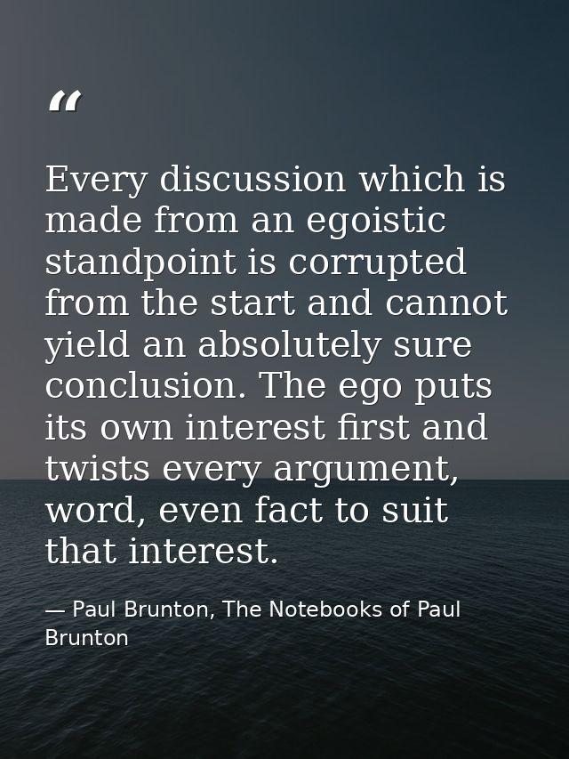 Every discussion which is made from an egoistic standpoint is corrupted from the start and cannot yield an absolutely su — Paul Brunton, The Notebooks of Paul Brunton