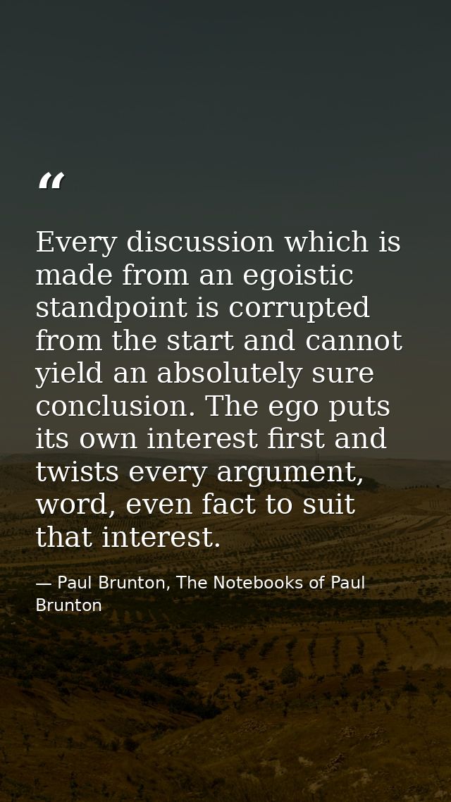 Every discussion which is made from an egoistic standpoint is corrupted from the start and cannot yield an absolutely su — Paul Brunton, The Notebooks of Paul Brunton