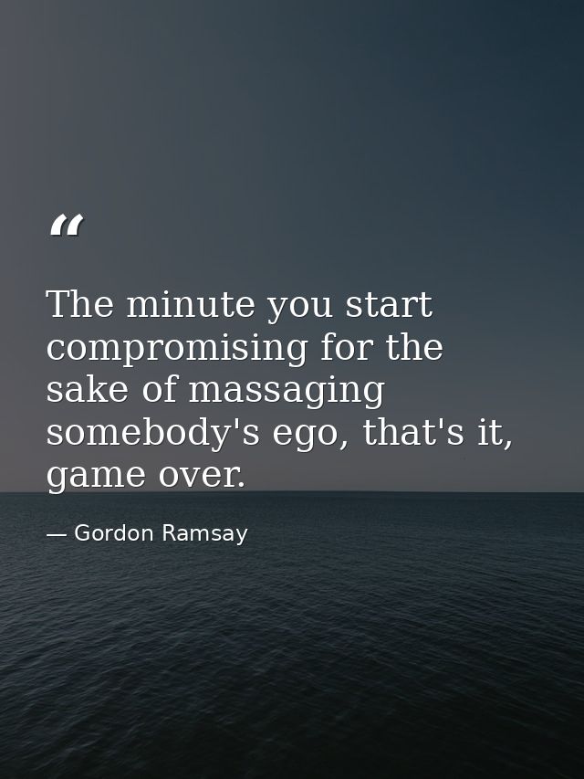 The minute you start compromising for the sake of massaging somebody's ego, that's it, game over. — Gordon Ramsay