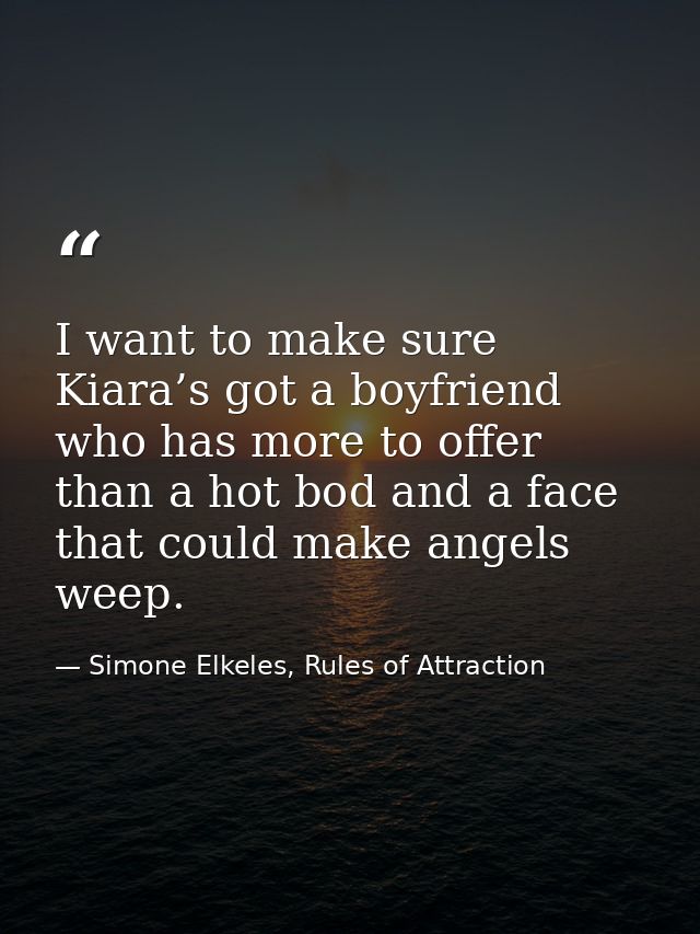 I want to make sure Kiara’s got a boyfriend who has more to offer than a hot bod and a face that could make angels weep. — Simone Elkeles, Rules of Attraction