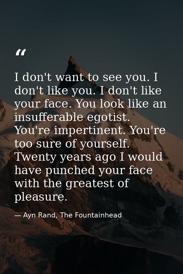 I don't want to see you. I don't like you. I don't like your face. You look like an insufferable egotist. You're imperti — Ayn Rand, The Fountainhead