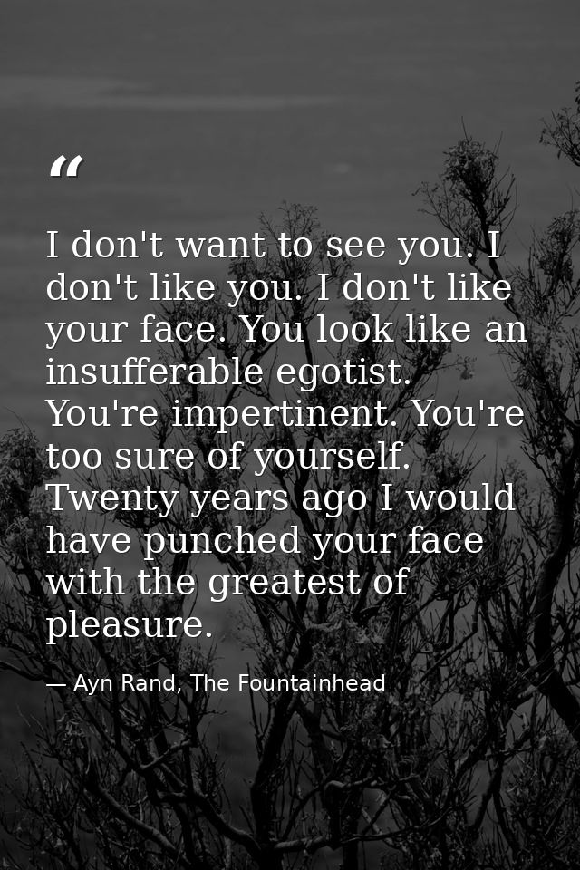 I don't want to see you. I don't like you. I don't like your face. You look like an insufferable egotist. You're imperti — Ayn Rand, The Fountainhead