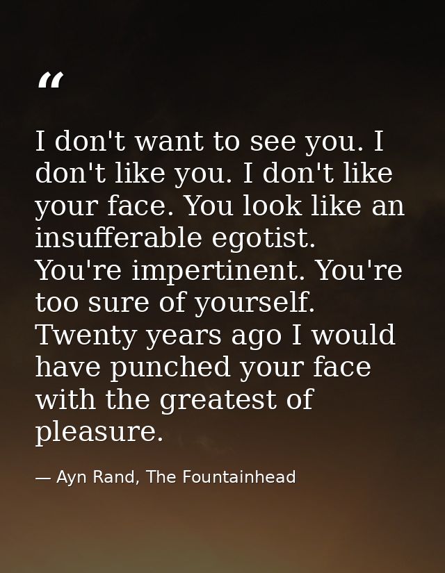 I don't want to see you. I don't like you. I don't like your face. You look like an insufferable egotist. You're imperti — Ayn Rand, The Fountainhead