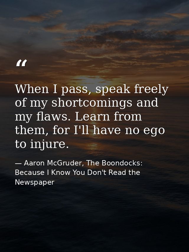 When I pass, speak freely of my shortcomings and my flaws. Learn from them, for I'll have no ego to injure. — Aaron McGruder, The Boondocks: Because I Know You Don't Read the Newspaper