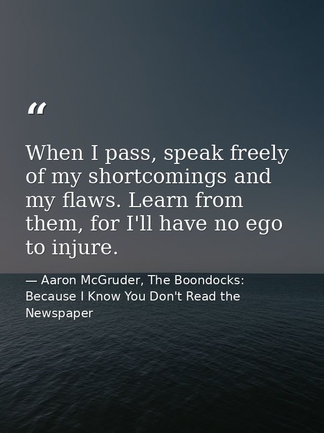 When I pass, speak freely of my shortcomings and my flaws. Learn from them, for I'll have no ego to injure. — Aaron McGruder, The Boondocks: Because I Know You Don't Read the Newspaper