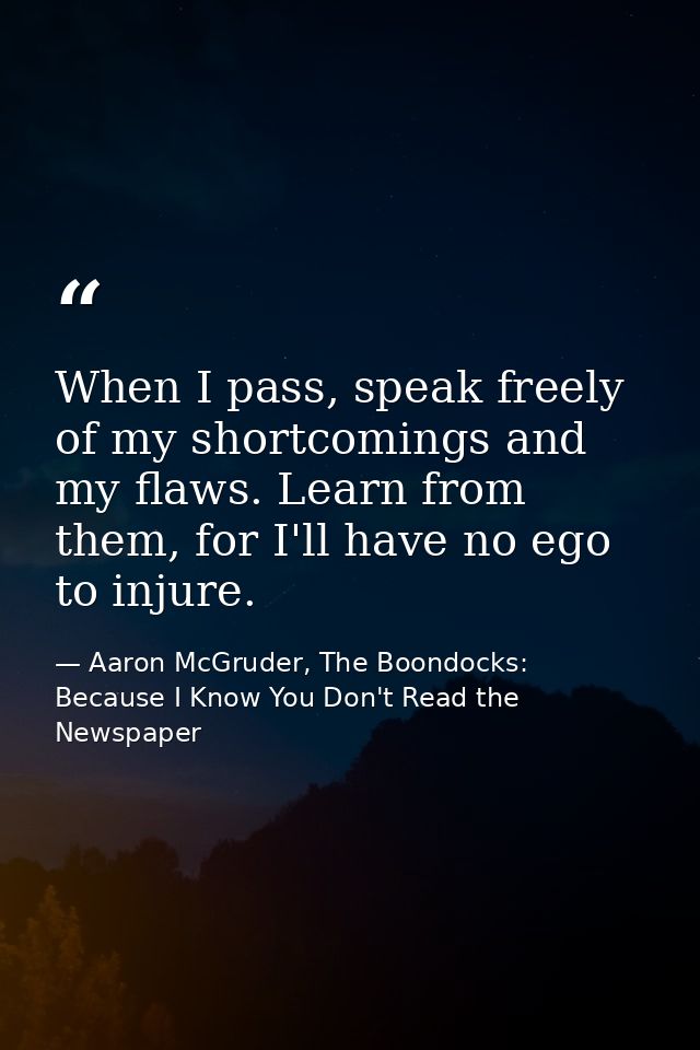 When I pass, speak freely of my shortcomings and my flaws. Learn from them, for I'll have no ego to injure. — Aaron McGruder, The Boondocks: Because I Know You Don't Read the Newspaper