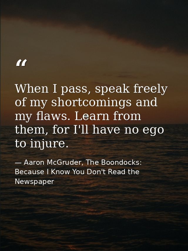 When I pass, speak freely of my shortcomings and my flaws. Learn from them, for I'll have no ego to injure. — Aaron McGruder, The Boondocks: Because I Know You Don't Read the Newspaper