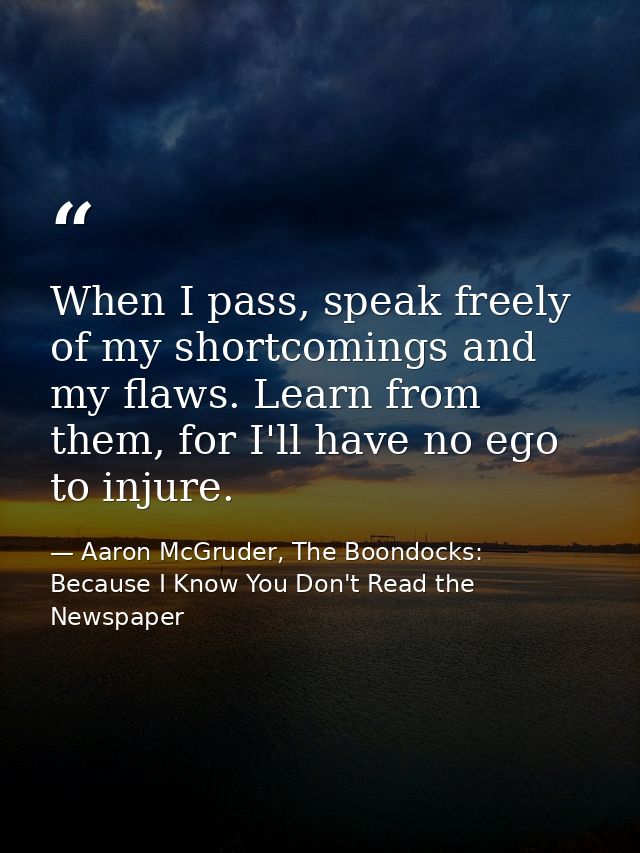 When I pass, speak freely of my shortcomings and my flaws. Learn from them, for I'll have no ego to injure. — Aaron McGruder, The Boondocks: Because I Know You Don't Read the Newspaper