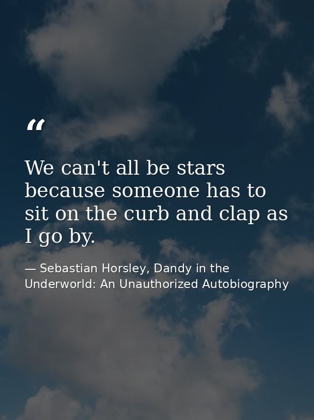We can't all be stars because someone has to sit on the curb and clap as I go by. — Sebastian Horsley, Dandy in the Underworld: An Unauthorized Autobiography