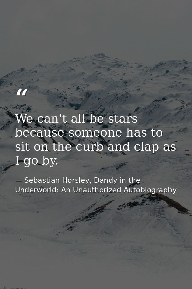 We can't all be stars because someone has to sit on the curb and clap as I go by. — Sebastian Horsley, Dandy in the Underworld: An Unauthorized Autobiography