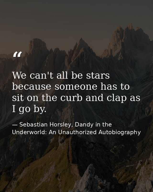 We can't all be stars because someone has to sit on the curb and clap as I go by. — Sebastian Horsley, Dandy in the Underworld: An Unauthorized Autobiography