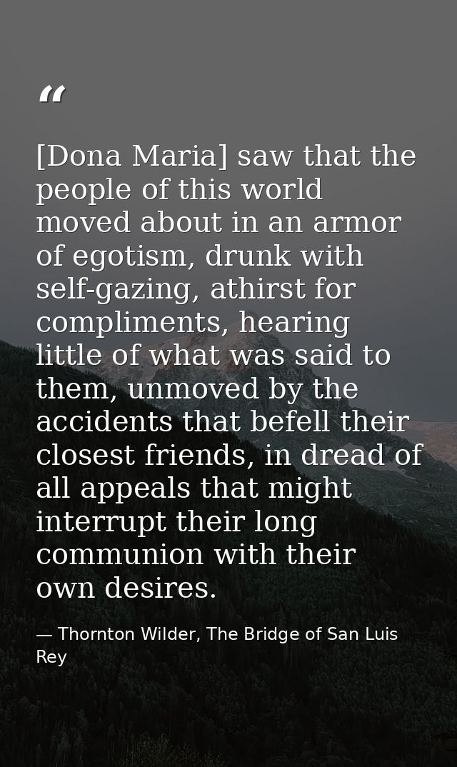 [Dona Maria] saw that the people of this world moved about in an armor of egotism, drunk with self-gazing, athirst for c — Thornton Wilder, The Bridge of San Luis Rey