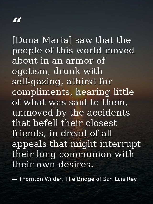 [Dona Maria] saw that the people of this world moved about in an armor of egotism, drunk with self-gazing, athirst for c — Thornton Wilder, The Bridge of San Luis Rey