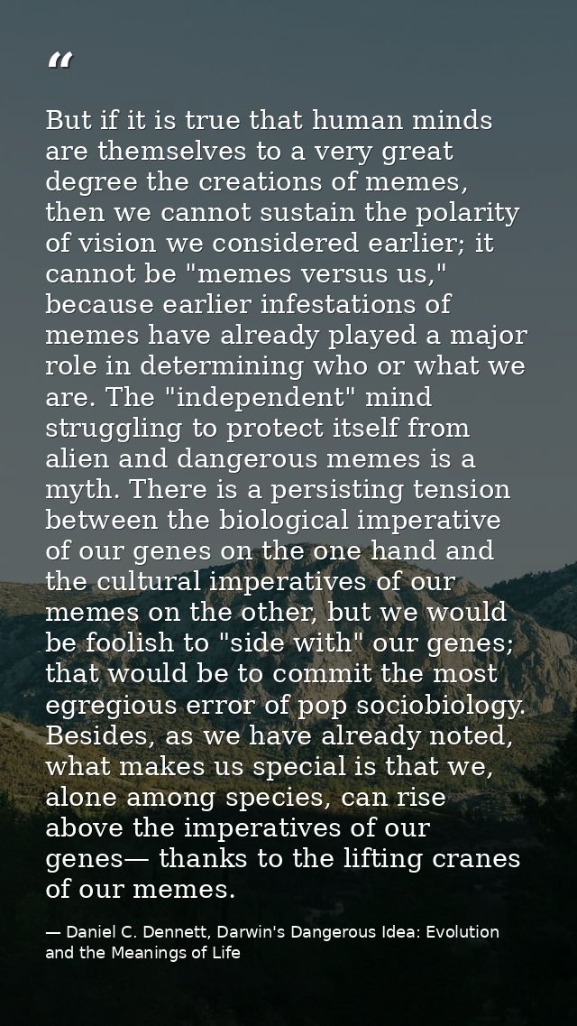 But if it is true that human minds are themselves to a very great degree the creations of memes, then we cannot sustain  — Daniel C. Dennett, Darwin's Dangerous Idea: Evolution and the Meanings of Life