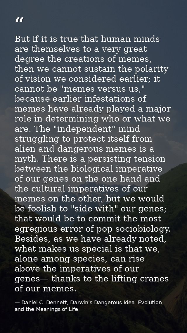 But if it is true that human minds are themselves to a very great degree the creations of memes, then we cannot sustain  — Daniel C. Dennett, Darwin's Dangerous Idea: Evolution and the Meanings of Life