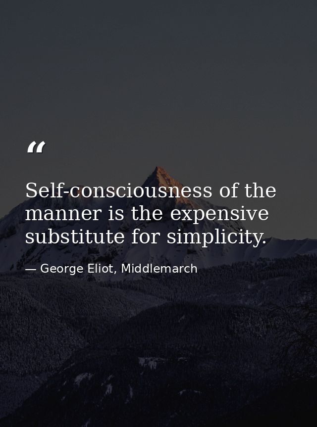 Self-consciousness of the manner is the expensive substitute for simplicity. — George Eliot, Middlemarch