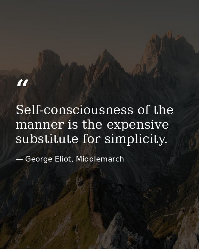 Self-consciousness of the manner is the expensive substitute for simplicity. — George Eliot, Middlemarch