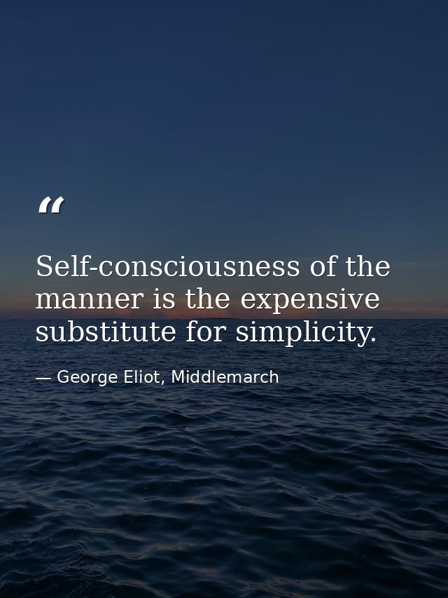 Self-consciousness of the manner is the expensive substitute for simplicity. — George Eliot, Middlemarch