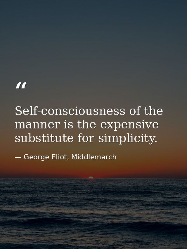 Self-consciousness of the manner is the expensive substitute for simplicity. — George Eliot, Middlemarch