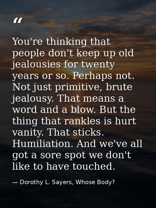 You're thinking that people don't keep up old jealousies for twenty years or so. Perhaps not. Not just primitive, brute  — Dorothy L. Sayers, Whose Body?