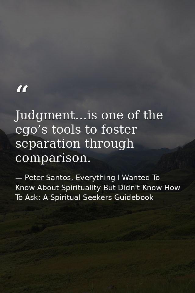Judgment…is one of the ego’s tools to foster separation through comparison. — Peter Santos, Everything I Wanted To Know About Spirituality But Didn't Know How To Ask: A Spiritual Seekers Guidebook