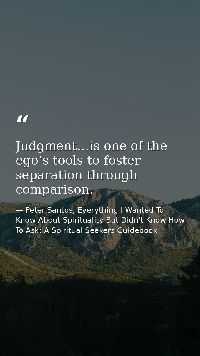 Judgment…is one of the ego’s tools to foster separation through comparison. — Peter Santos, Everything I Wanted To Know About Spirituality But Didn't Know How To Ask: A Spiritual Seekers Guidebook