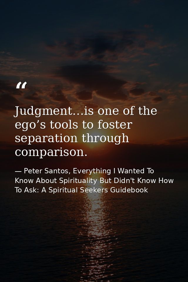 Judgment…is one of the ego’s tools to foster separation through comparison. — Peter Santos, Everything I Wanted To Know About Spirituality But Didn't Know How To Ask: A Spiritual Seekers Guidebook