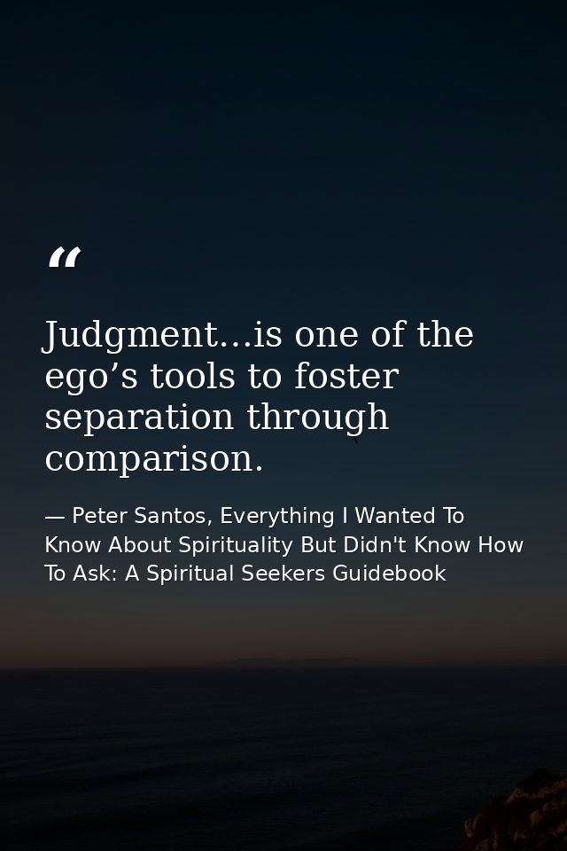 Judgment…is one of the ego’s tools to foster separation through comparison. — Peter Santos, Everything I Wanted To Know About Spirituality But Didn't Know How To Ask: A Spiritual Seekers Guidebook