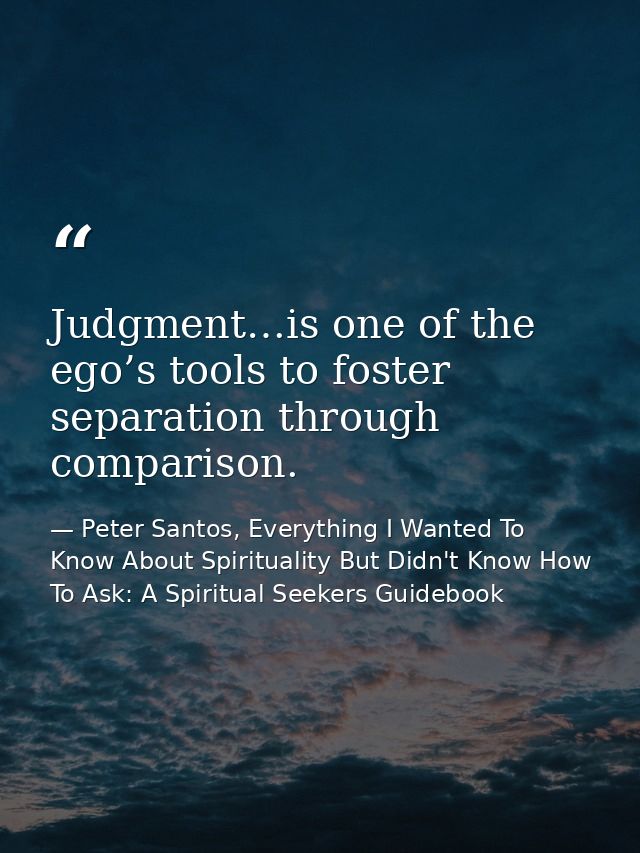 Judgment…is one of the ego’s tools to foster separation through comparison. — Peter Santos, Everything I Wanted To Know About Spirituality But Didn't Know How To Ask: A Spiritual Seekers Guidebook