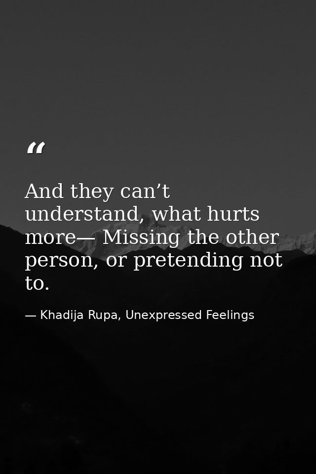And they can’t understand, what hurts more— Missing the other person, or pretending not to. — Khadija Rupa, Unexpressed Feelings