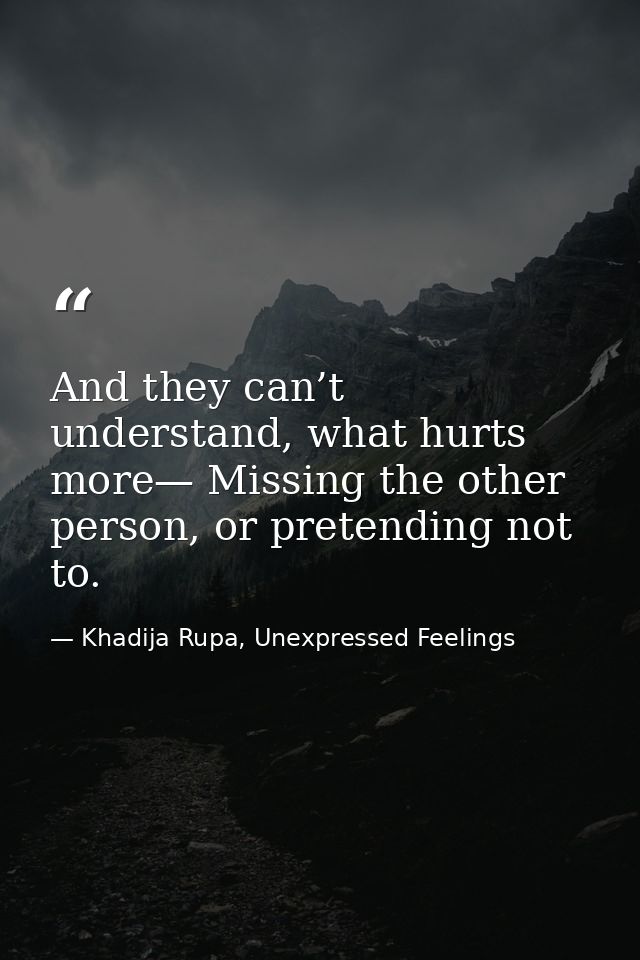 And they can’t understand, what hurts more— Missing the other person, or pretending not to. — Khadija Rupa, Unexpressed Feelings