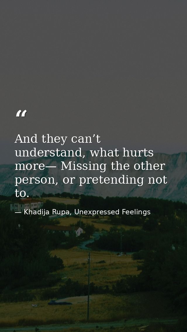 And they can’t understand, what hurts more— Missing the other person, or pretending not to. — Khadija Rupa, Unexpressed Feelings