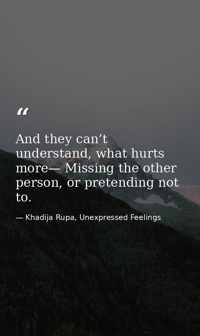 And they can’t understand, what hurts more— Missing the other person, or pretending not to. — Khadija Rupa, Unexpressed Feelings