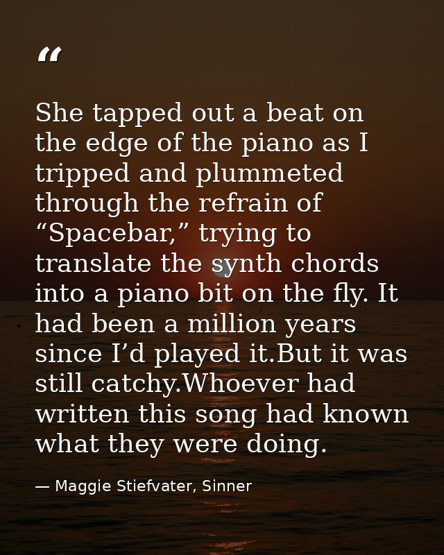She tapped out a beat on the edge of the piano as I tripped and plummeted through the refrain of “Spacebar,” trying to t — Maggie Stiefvater, Sinner
