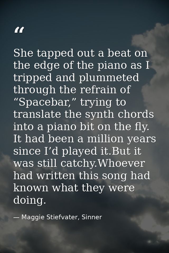 She tapped out a beat on the edge of the piano as I tripped and plummeted through the refrain of “Spacebar,” trying to t — Maggie Stiefvater, Sinner