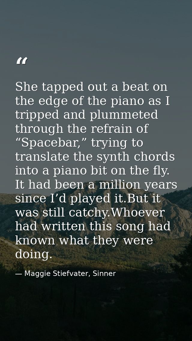 She tapped out a beat on the edge of the piano as I tripped and plummeted through the refrain of “Spacebar,” trying to t — Maggie Stiefvater, Sinner