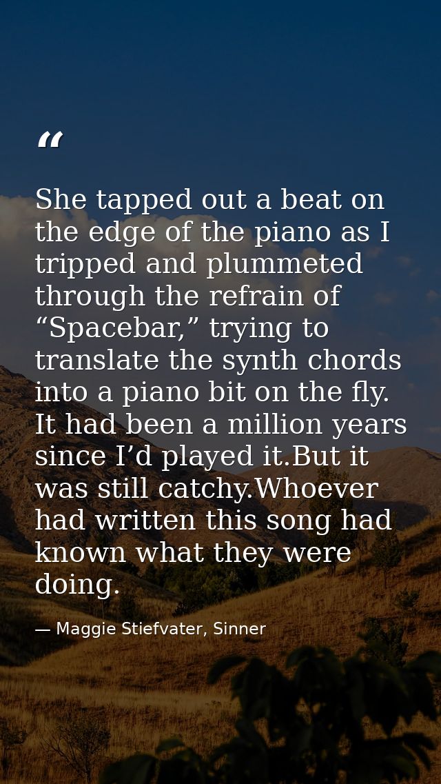 She tapped out a beat on the edge of the piano as I tripped and plummeted through the refrain of “Spacebar,” trying to t — Maggie Stiefvater, Sinner