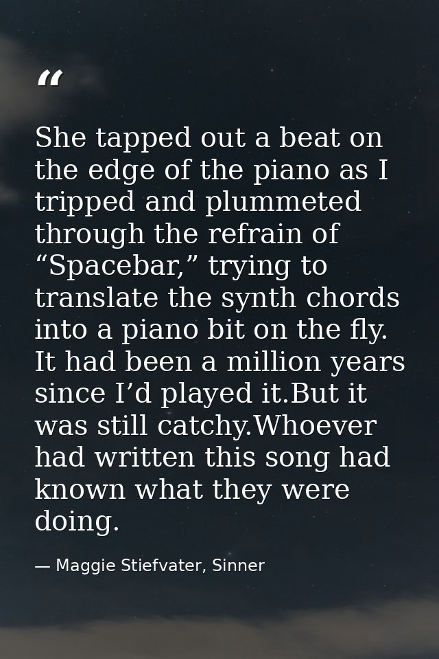 She tapped out a beat on the edge of the piano as I tripped and plummeted through the refrain of “Spacebar,” trying to t — Maggie Stiefvater, Sinner