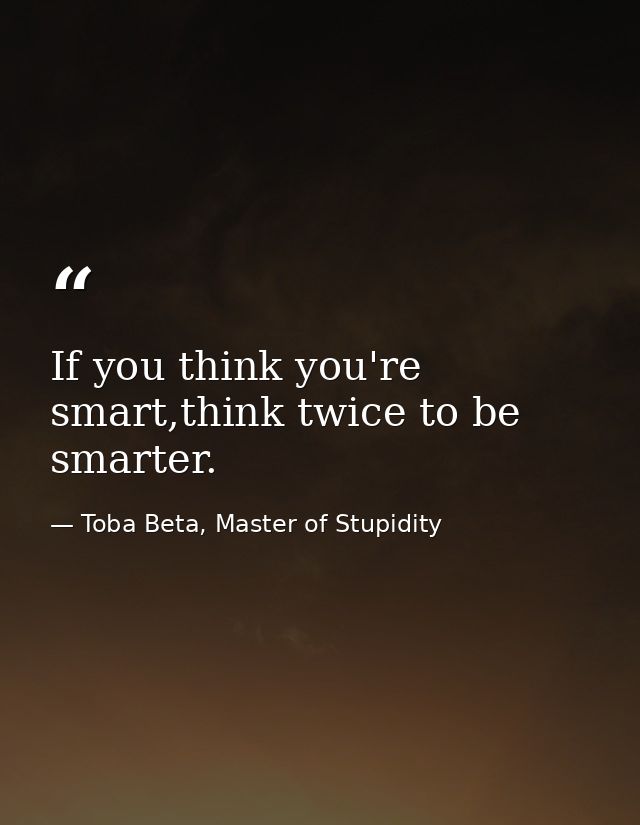 If you think you're smart,think twice to be smarter. — Toba Beta, Master of Stupidity