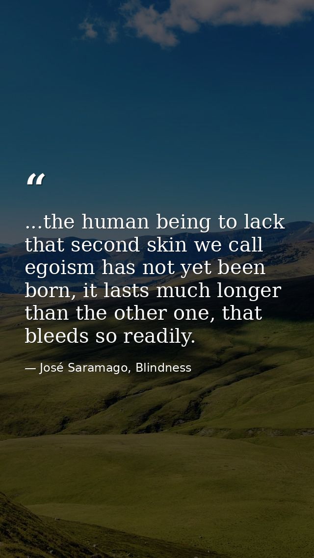 ...the human being to lack that second skin we call egoism has not yet been born, it lasts much longer than the other on — José Saramago, Blindness