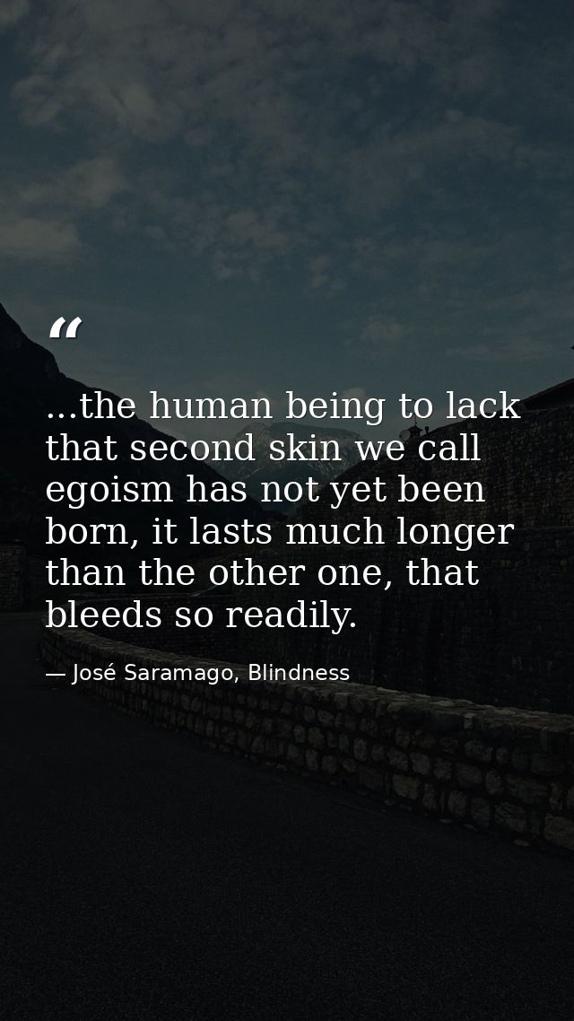 ...the human being to lack that second skin we call egoism has not yet been born, it lasts much longer than the other on — José Saramago, Blindness