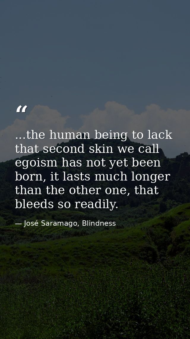...the human being to lack that second skin we call egoism has not yet been born, it lasts much longer than the other on — José Saramago, Blindness