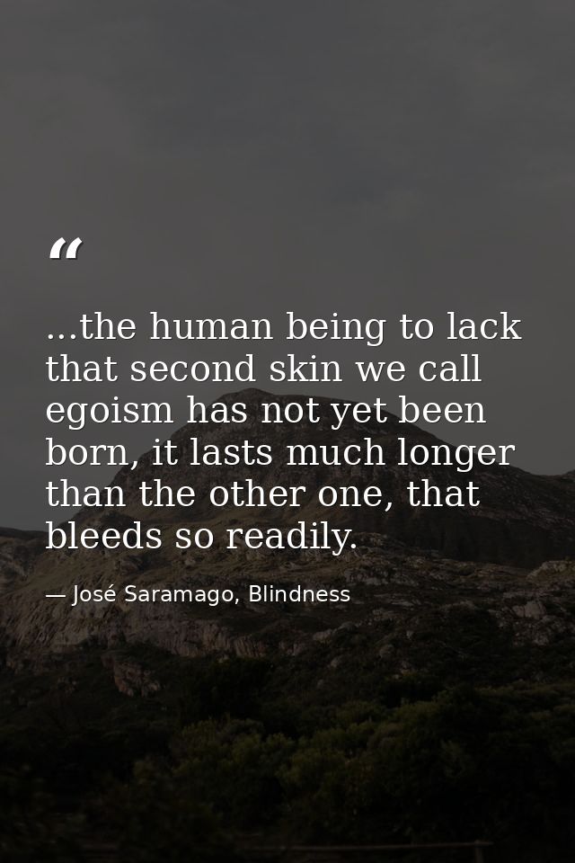 ...the human being to lack that second skin we call egoism has not yet been born, it lasts much longer than the other on — José Saramago, Blindness