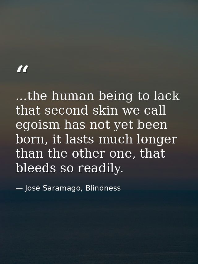 ...the human being to lack that second skin we call egoism has not yet been born, it lasts much longer than the other on — José Saramago, Blindness
