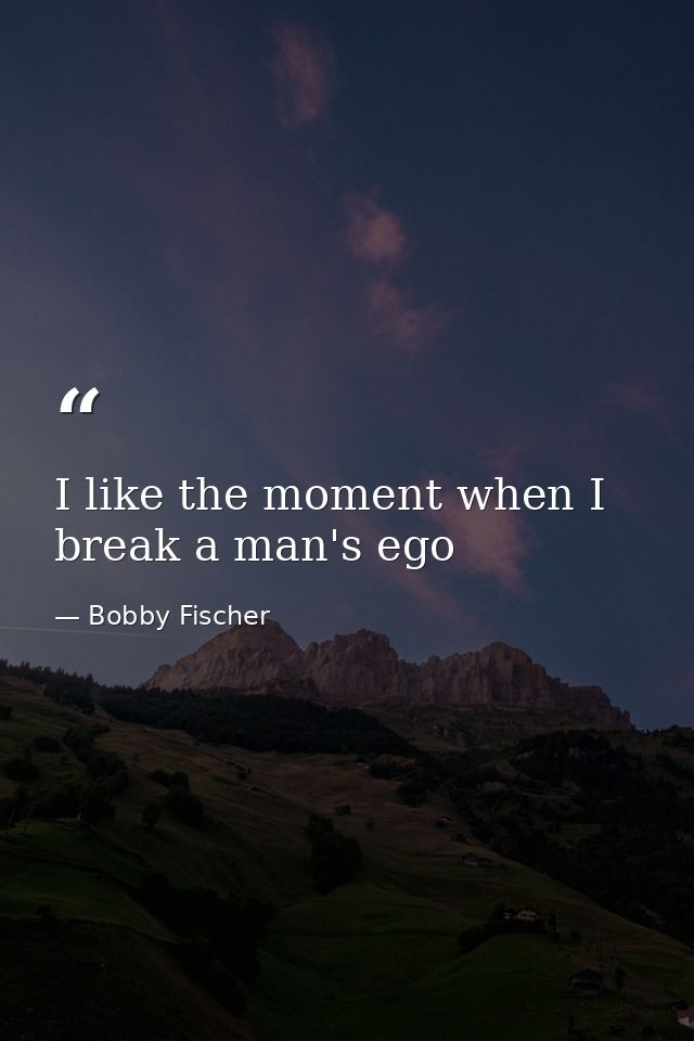 I like the moment when I break a man's ego — Bobby Fischer