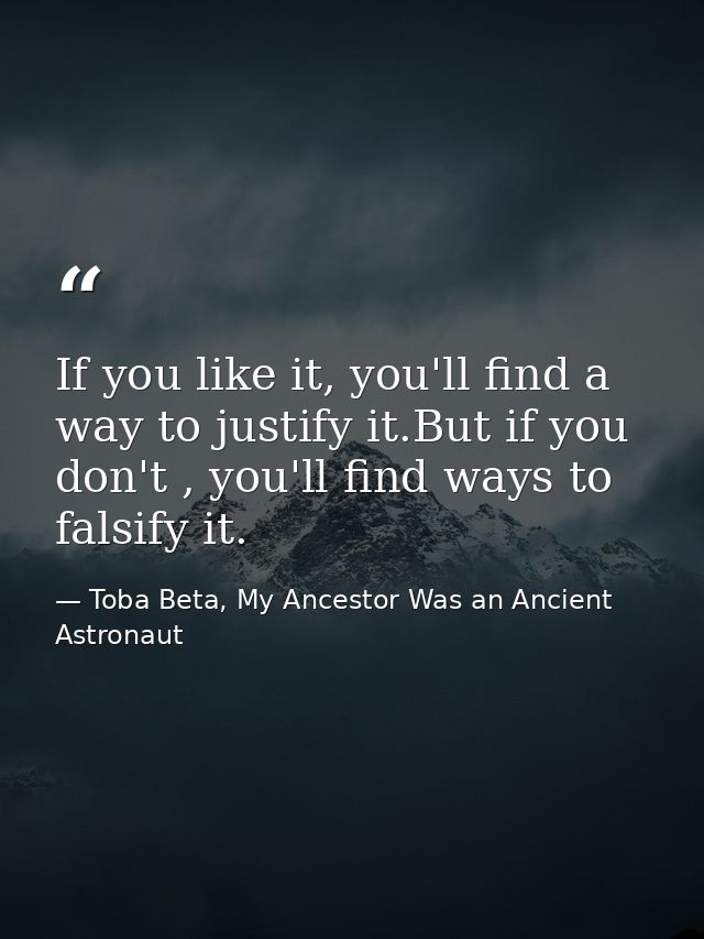 If you like it, you'll find a way to justify it.But if you don't , you'll find ways to falsify it. — Toba Beta, My Ancestor Was an Ancient Astronaut